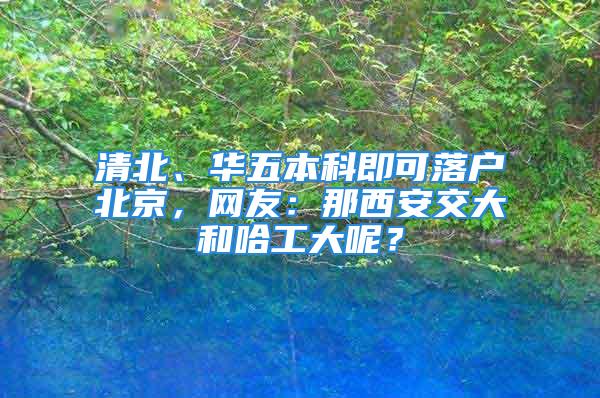 清北、華五本科即可落戶北京，網友：那西安交大和哈工大呢？