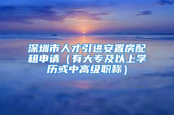 深圳市人才引進安置房配租申請（有大專及以上學歷或中高級職稱）