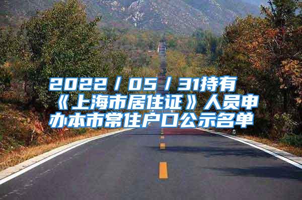 2022／05／31持有《上海市居住證》人員申辦本市常住戶口公示名單