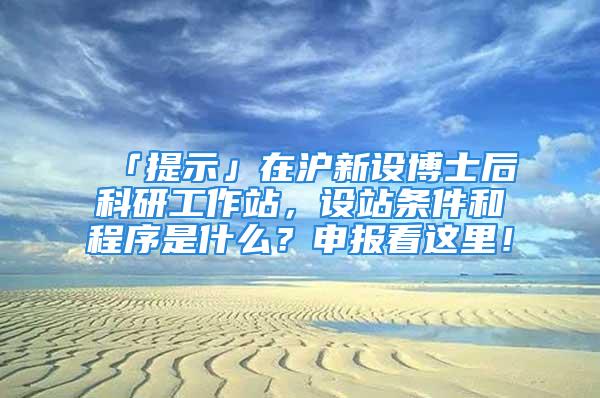 「提示」在滬新設博士后科研工作站，設站條件和程序是什么？申報看這里！