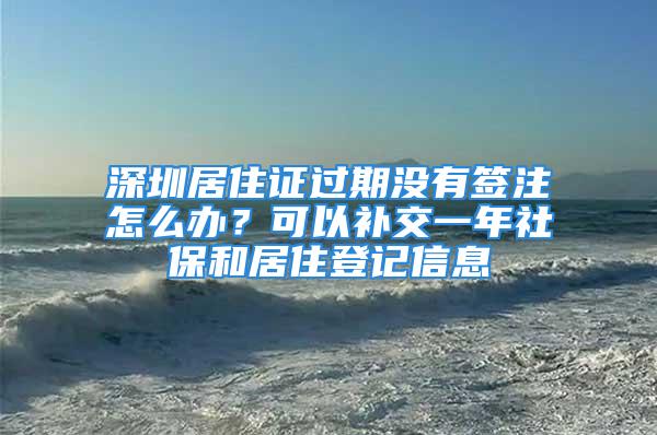 深圳居住證過期沒有簽注怎么辦？可以補交一年社保和居住登記信息