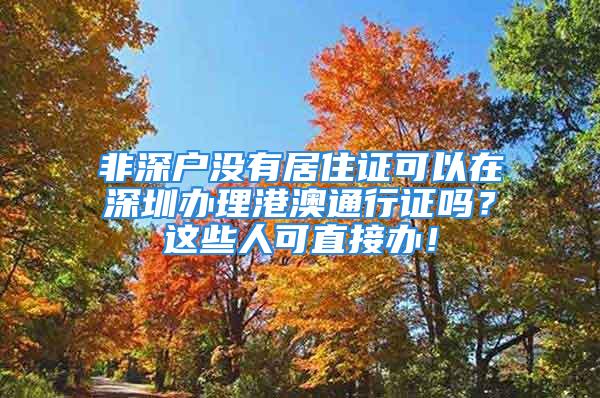 非深戶沒有居住證可以在深圳辦理港澳通行證嗎？這些人可直接辦！