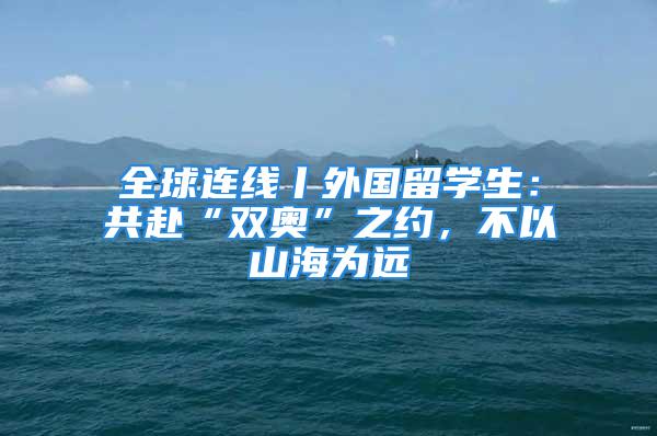 全球連線丨外國留學生：共赴“雙奧”之約，不以山海為遠