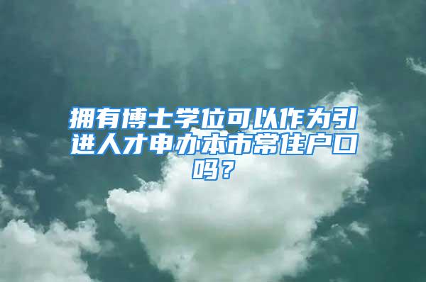 擁有博士學位可以作為引進人才申辦本市常住戶口嗎？