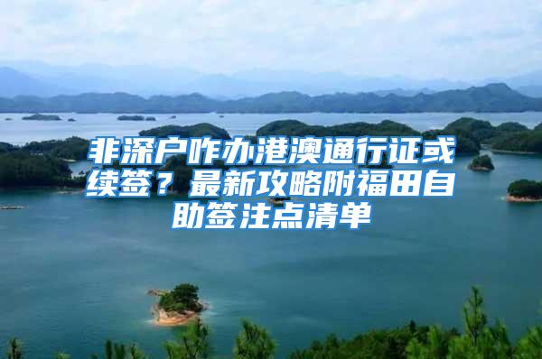 非深戶咋辦港澳通行證或續簽？最新攻略附福田自助簽注點清單