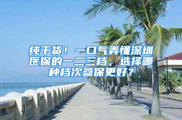 純干貨！一口氣弄懂深圳醫保的一二三檔，選擇哪種檔次參保更好？