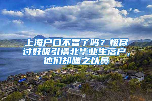 上海戶口不香了嗎？極盡討好吸引清北畢業生落戶，他們卻嗤之以鼻