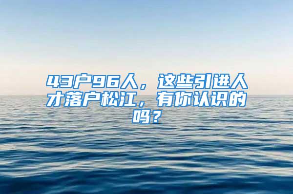 43戶96人，這些引進人才落戶松江，有你認識的嗎？