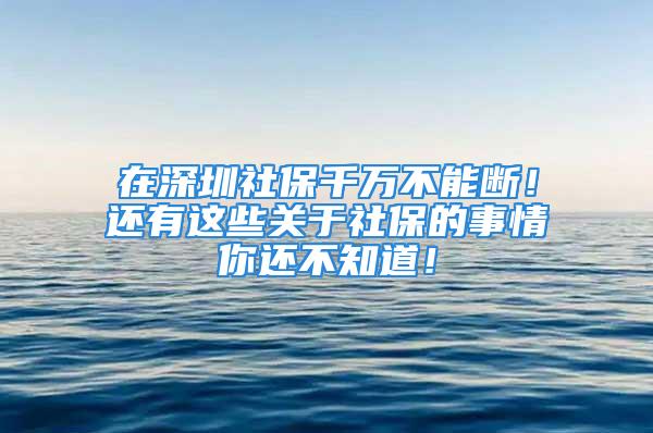 在深圳社保千萬不能斷！還有這些關于社保的事情你還不知道！