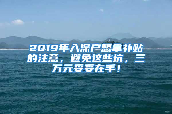 2019年入深戶想拿補貼的注意，避免這些坑，三萬元妥妥在手！