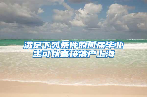 滿足下列條件的應屆畢業生可以直接落戶上海