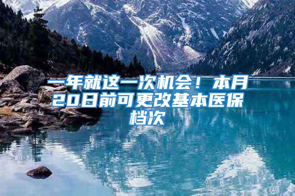 一年就這一次機會！本月20日前可更改基本醫保檔次