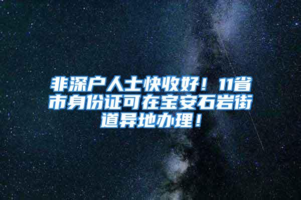 非深戶人士快收好！11省市身份證可在寶安石巖街道異地辦理！