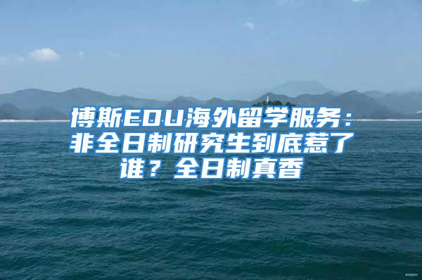 博斯EDU海外留學服務：非全日制研究生到底惹了誰？全日制真香