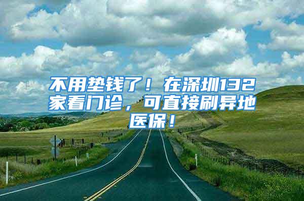 不用墊錢了！在深圳132家看門診，可直接刷異地醫保！