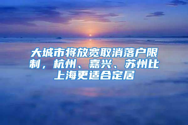 大城市將放寬取消落戶限制，杭州、嘉興、蘇州比上海更適合定居