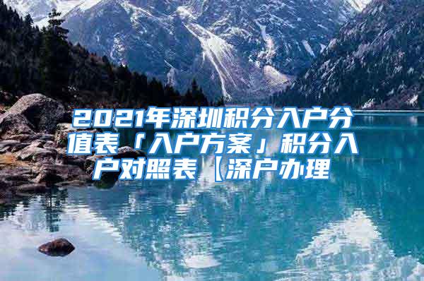 2021年深圳積分入戶分值表「入戶方案」積分入戶對照表【深戶辦理