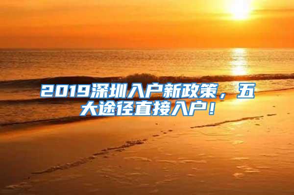 2019深圳入戶新政策，五大途徑直接入戶！