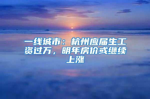 一線城市：杭州應屆生工資過萬，明年房價或繼續上漲