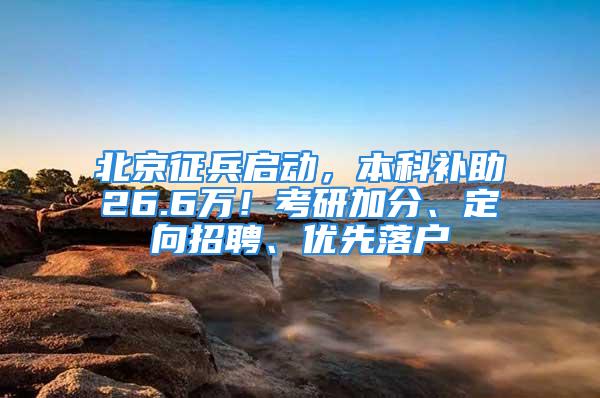 北京征兵啟動，本科補助26.6萬！考研加分、定向招聘、優先落戶