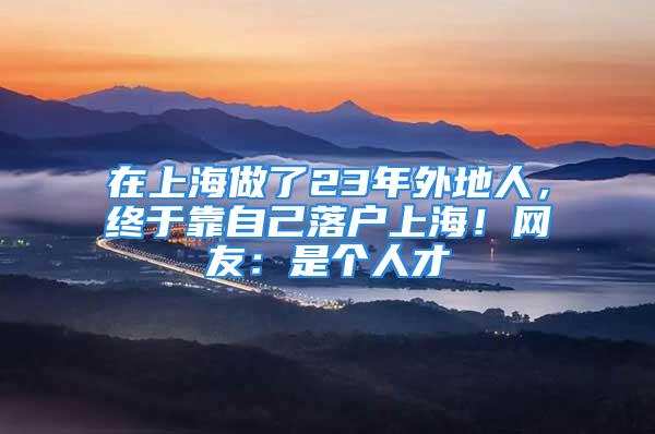 在上海做了23年外地人，終于靠自己落戶上海！網友：是個人才