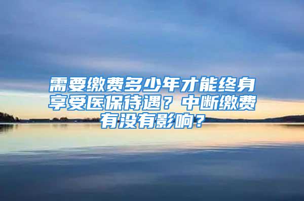 需要繳費多少年才能終身享受醫保待遇？中斷繳費有沒有影響？