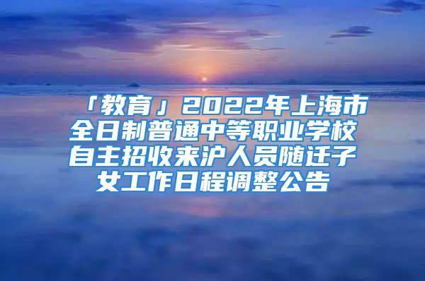 「教育」2022年上海市全日制普通中等職業學校自主招收來滬人員隨遷子女工作日程調整公告