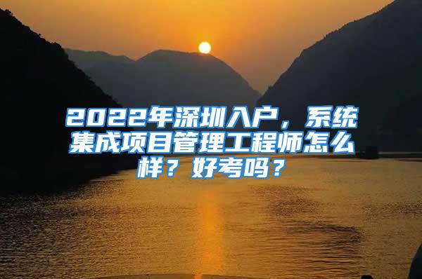 2022年深圳入戶，系統集成項目管理工程師怎么樣？好考嗎？