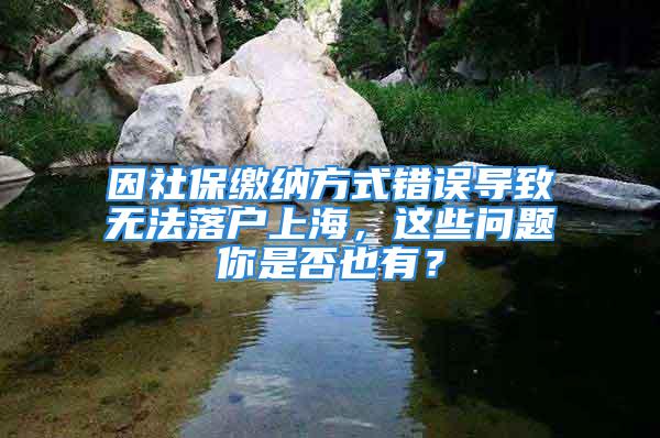 因社保繳納方式錯誤導致無法落戶上海，這些問題你是否也有？