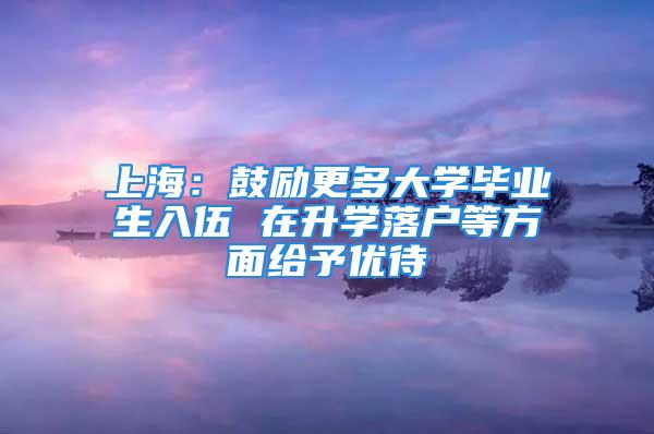 上海：鼓勵更多大學畢業生入伍 在升學落戶等方面給予優待