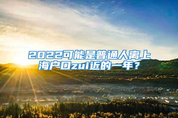 2022可能是普通人離上海戶口zui近的一年？