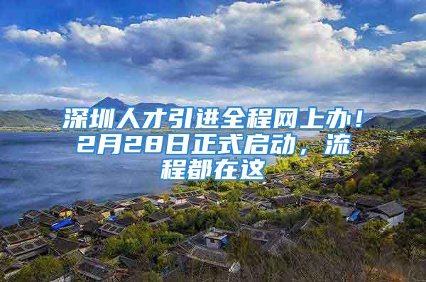 深圳人才引進全程網上辦！2月28日正式啟動，流程都在這