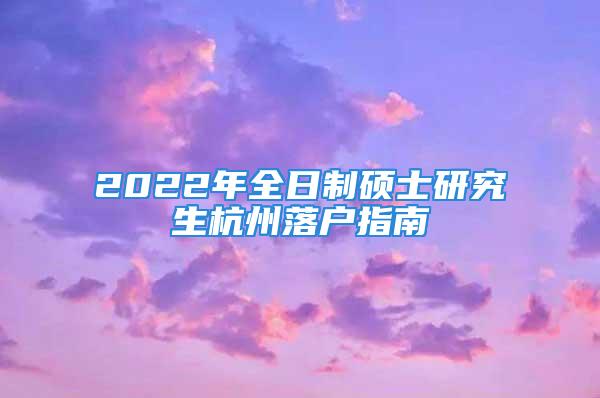 2022年全日制碩士研究生杭州落戶指南