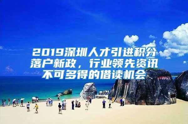 2019深圳人才引進積分落戶新政，行業領先資訊不可多得的借讀機會