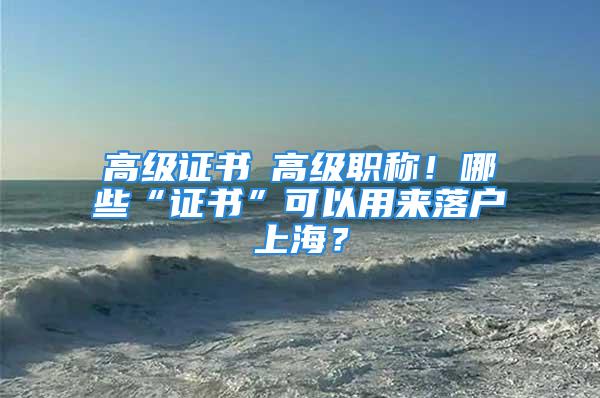 高級證書≠高級職稱！哪些“證書”可以用來落戶上海？