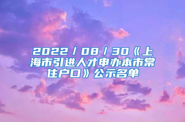 2022／08／30《上海市引進人才申辦本市常住戶口》公示名單