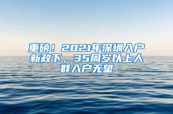 重磅！2021年深圳入戶新政下，35周歲以上人群入戶無望