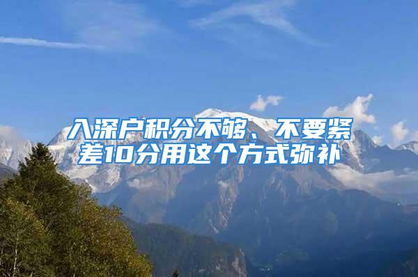 入深戶積分不夠、不要緊差10分用這個方式彌補