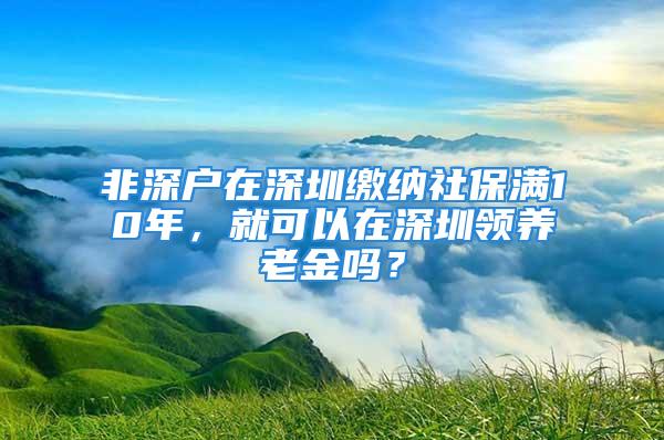 非深戶在深圳繳納社保滿10年，就可以在深圳領養老金嗎？