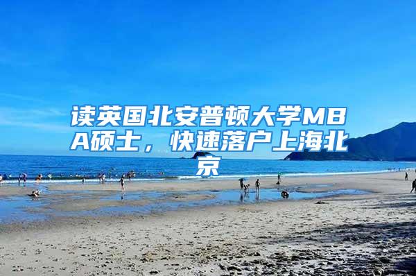 讀英國北安普頓大學MBA碩士，快速落戶上海北京