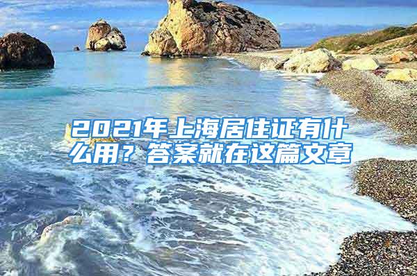 2021年上海居住證有什么用？答案就在這篇文章