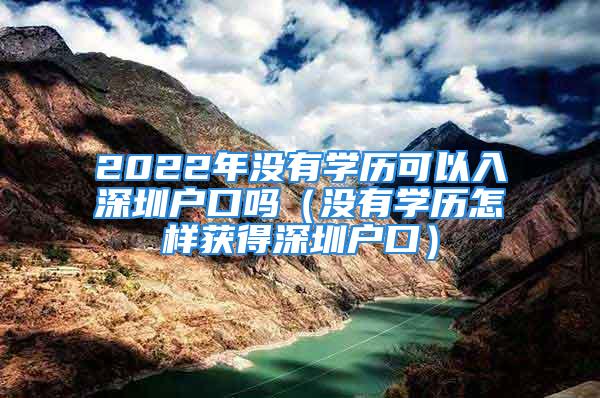 2022年沒有學歷可以入深圳戶口嗎（沒有學歷怎樣獲得深圳戶口）