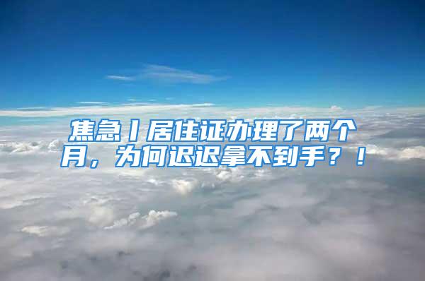 焦急丨居住證辦理了兩個月，為何遲遲拿不到手？！