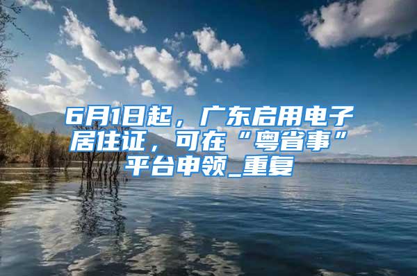 6月1日起，廣東啟用電子居住證，可在“粵省事”平臺申領_重復