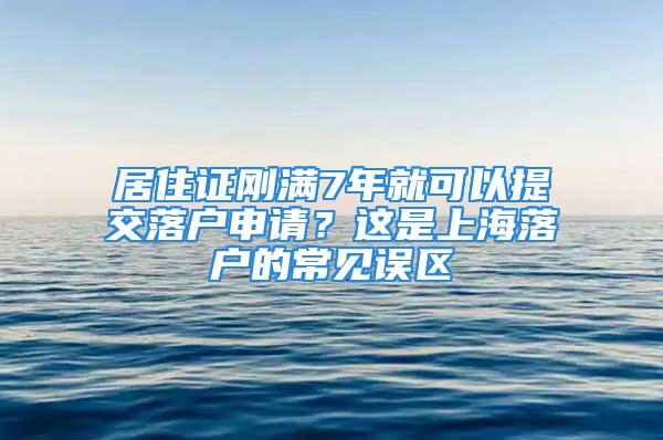 居住證剛滿7年就可以提交落戶申請？這是上海落戶的常見誤區