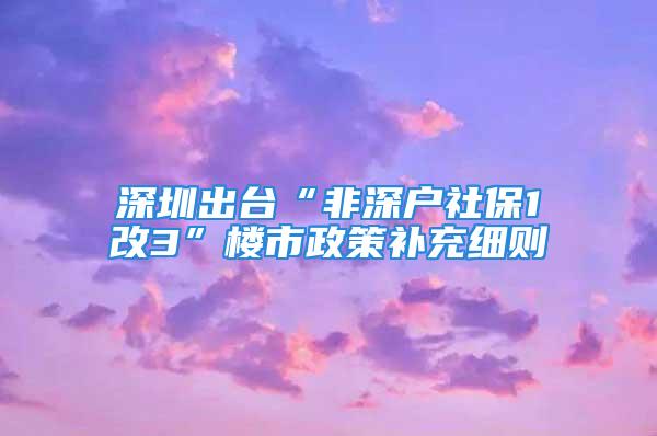 深圳出臺“非深戶社保1改3”樓市政策補充細則