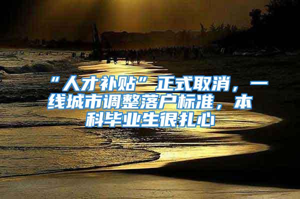 “人才補貼”正式取消，一線城市調整落戶標準，本科畢業生很扎心