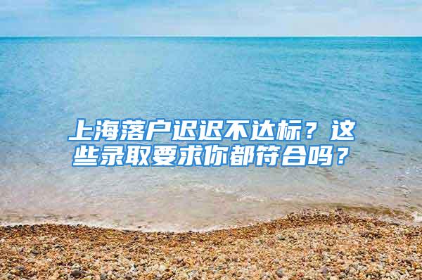 上海落戶遲遲不達標？這些錄取要求你都符合嗎？