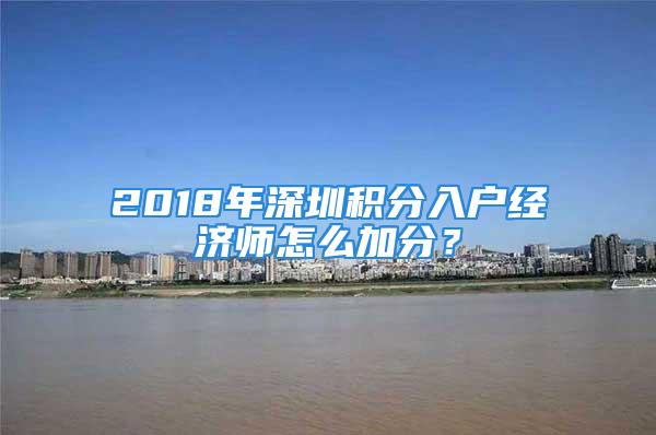 2018年深圳積分入戶經濟師怎么加分？