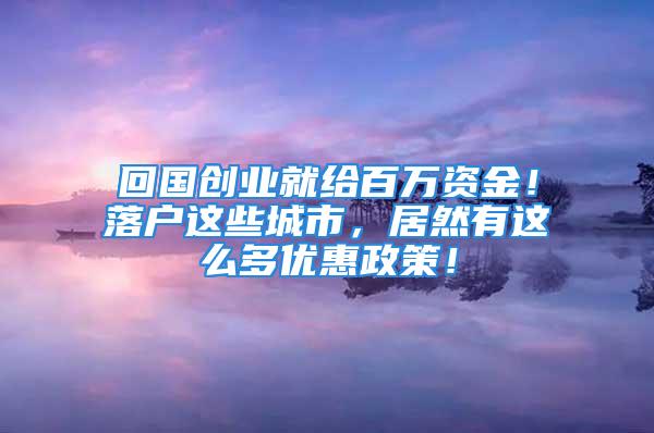 回國創業就給百萬資金！落戶這些城市，居然有這么多優惠政策！